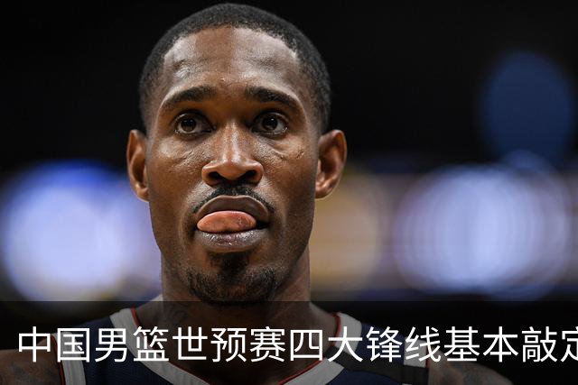 中国男篮世预赛四大锋线基本敲定！崔永熙搭档最强四号位，冠军前锋获重用
